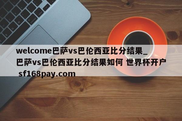 welcome巴萨vs巴伦西亚比分结果_巴萨vs巴伦西亚比分结果如何 世界杯开户 sf168pay.com