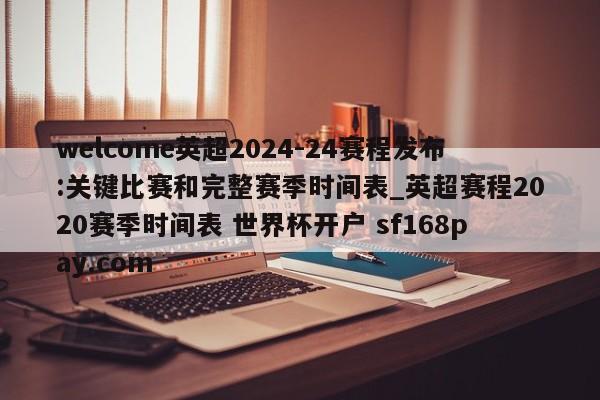 welcome英超2024-24赛程发布:关键比赛和完整赛季时间表_英超赛程2020赛季时间表 世界杯开户 sf168pay.com