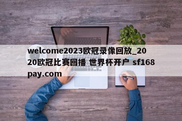 welcome2023欧冠录像回放_2020欧冠比赛回播 世界杯开户 sf168pay.com