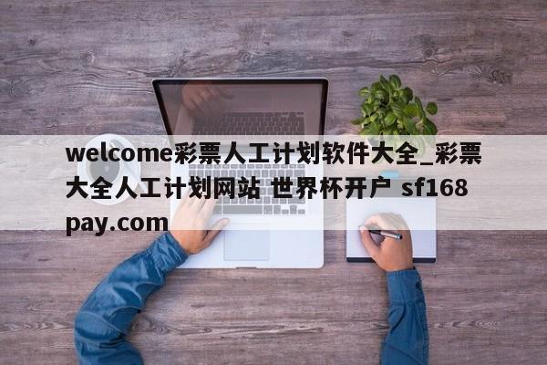 welcome彩票人工计划软件大全_彩票大全人工计划网站 世界杯开户 sf168pay.com
