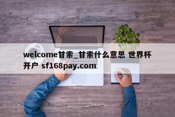 welcome甘索_甘索什么意思 世界杯开户 sf168pay.com