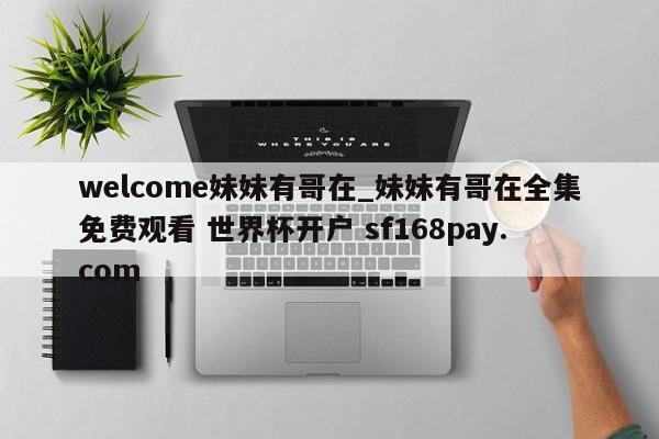 welcome妹妹有哥在_妹妹有哥在全集免费观看 世界杯开户 sf168pay.com