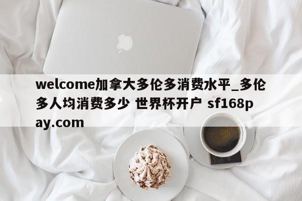 welcome加拿大多伦多消费水平_多伦多人均消费多少 世界杯开户 sf168pay.com