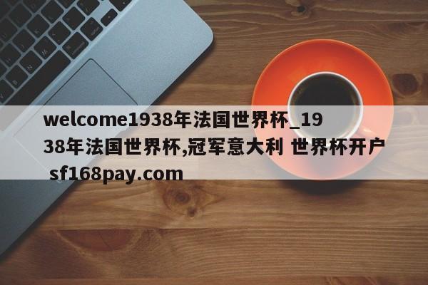 welcome1938年法国世界杯_1938年法国世界杯,冠军意大利 世界杯开户 sf168pay.com