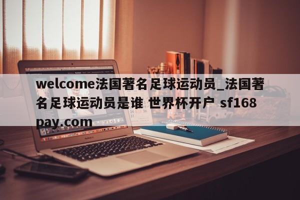 welcome法国著名足球运动员_法国著名足球运动员是谁 世界杯开户 sf168pay.com