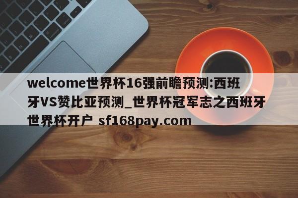welcome世界杯16强前瞻预测:西班牙VS赞比亚预测_世界杯冠军志之西班牙 世界杯开户 sf168pay.com