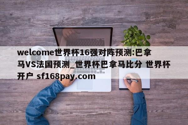 welcome世界杯16强对阵预测:巴拿马VS法国预测_世界杯巴拿马比分 世界杯开户 sf168pay.com