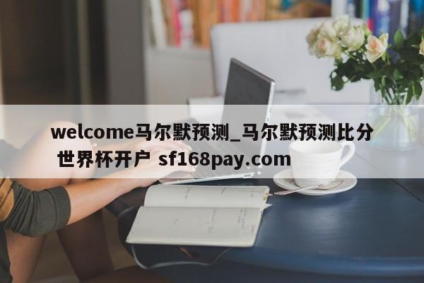 welcome马尔默预测_马尔默预测比分 世界杯开户 sf168pay.com