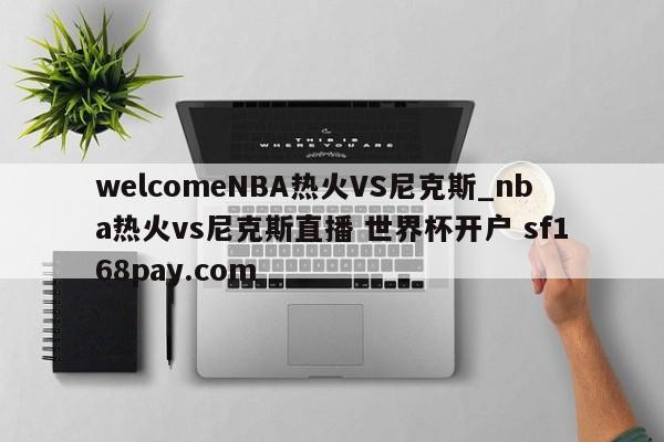 welcomeNBA热火VS尼克斯_nba热火vs尼克斯直播 世界杯开户 sf168pay.com