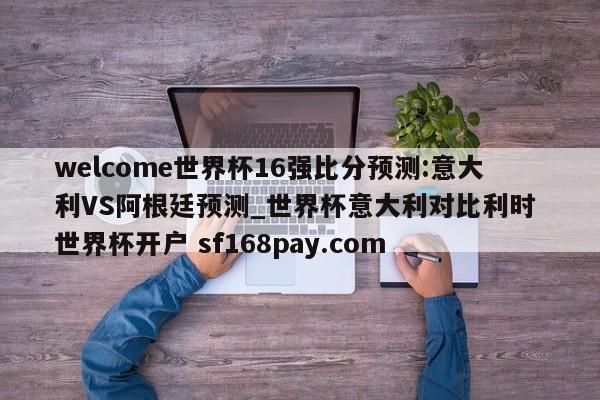 welcome世界杯16强比分预测:意大利VS阿根廷预测_世界杯意大利对比利时 世界杯开户 sf168pay.com