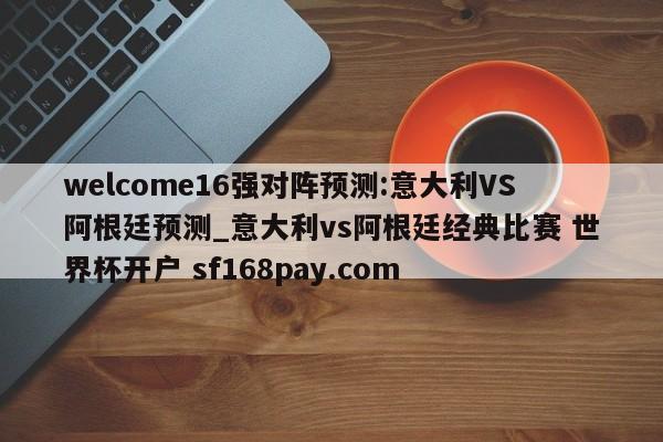 welcome16强对阵预测:意大利VS阿根廷预测_意大利vs阿根廷经典比赛 世界杯开户 sf168pay.com