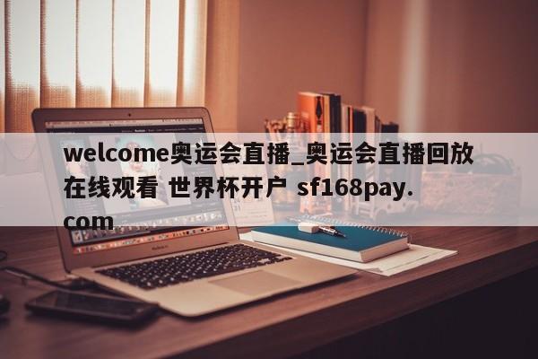 welcome奥运会直播_奥运会直播回放在线观看 世界杯开户 sf168pay.com