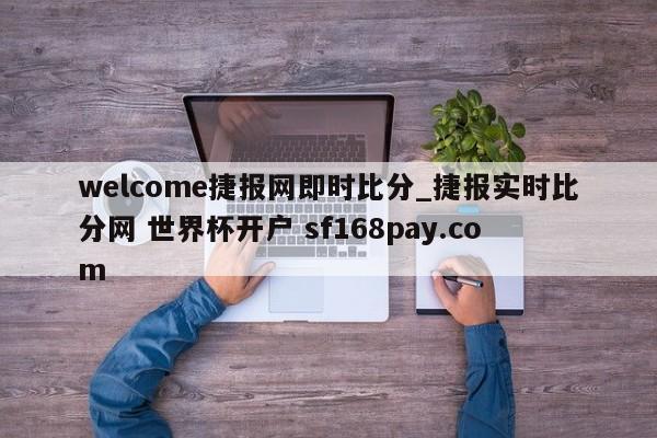 welcome捷报网即时比分_捷报实时比分网 世界杯开户 sf168pay.com