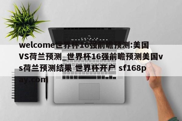 welcome世界杯16强前瞻预测:美国VS荷兰预测_世界杯16强前瞻预测美国vs荷兰预测结果 世界杯开户 sf168pay.com