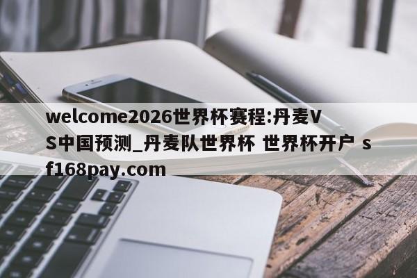welcome2026世界杯赛程:丹麦VS中国预测_丹麦队世界杯 世界杯开户 sf168pay.com