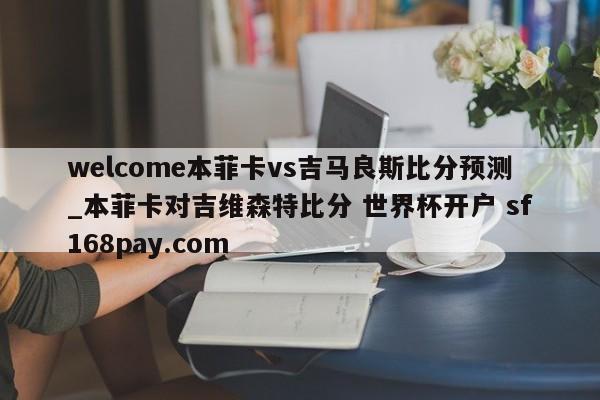 welcome本菲卡vs吉马良斯比分预测_本菲卡对吉维森特比分 世界杯开户 sf168pay.com