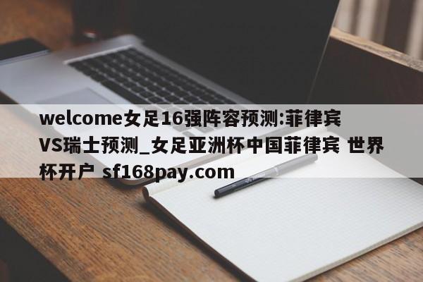 welcome女足16强阵容预测:菲律宾VS瑞士预测_女足亚洲杯中国菲律宾 世界杯开户 sf168pay.com