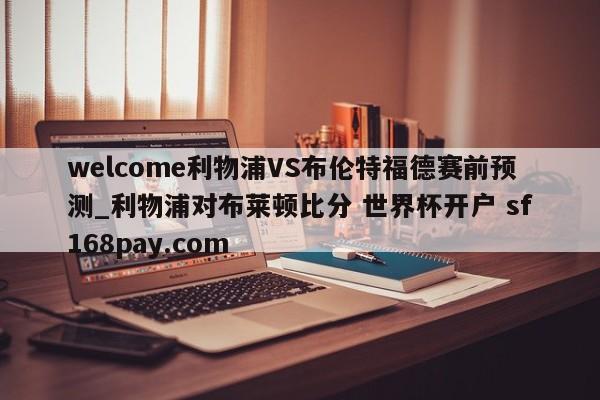 welcome利物浦VS布伦特福德赛前预测_利物浦对布莱顿比分 世界杯开户 sf168pay.com