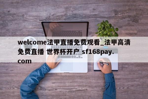 welcome法甲直播免费观看_法甲高清免费直播 世界杯开户 sf168pay.com