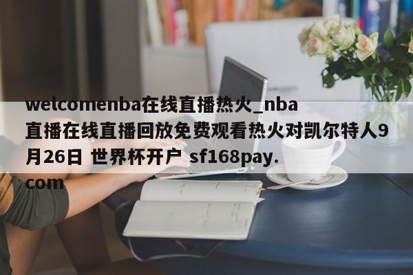 welcomenba在线直播热火_nba直播在线直播回放免费观看热火对凯尔特人9月26日 世界杯开户 sf168pay.com