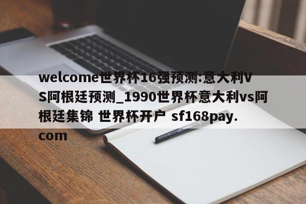 welcome世界杯16强预测:意大利VS阿根廷预测_1990世界杯意大利vs阿根廷集锦 世界杯开户 sf168pay.com