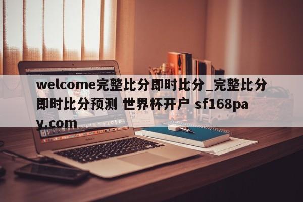welcome完整比分即时比分_完整比分即时比分预测 世界杯开户 sf168pay.com