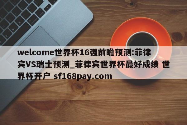 welcome世界杯16强前瞻预测:菲律宾VS瑞士预测_菲律宾世界杯最好成绩 世界杯开户 sf168pay.com