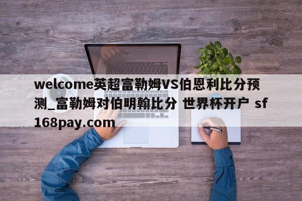 welcome英超富勒姆VS伯恩利比分预测_富勒姆对伯明翰比分 世界杯开户 sf168pay.com