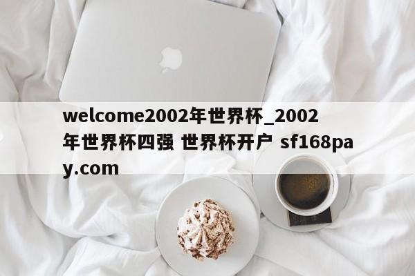 welcome2002年世界杯_2002年世界杯四强 世界杯开户 sf168pay.com