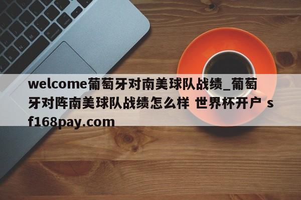 welcome葡萄牙对南美球队战绩_葡萄牙对阵南美球队战绩怎么样 世界杯开户 sf168pay.com