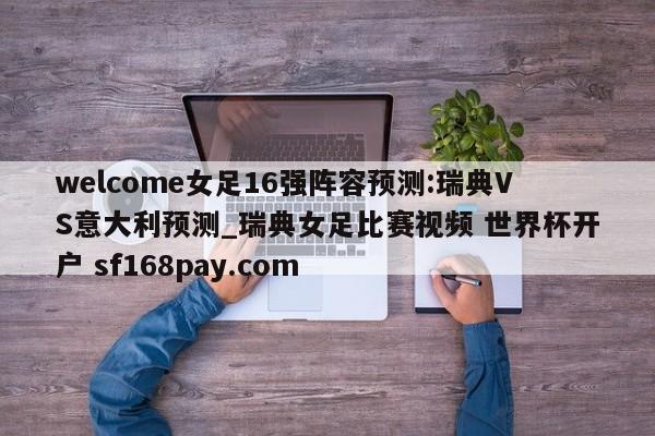 welcome女足16强阵容预测:瑞典VS意大利预测_瑞典女足比赛视频 世界杯开户 sf168pay.com
