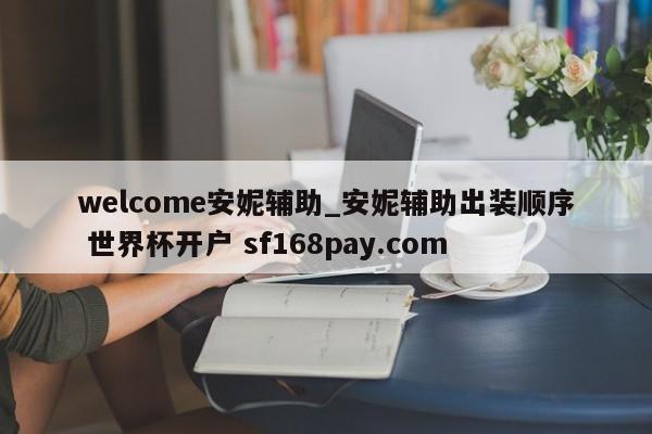 welcome安妮辅助_安妮辅助出装顺序 世界杯开户 sf168pay.com
