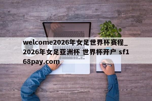 welcome2026年女足世界杯赛程_2026年女足亚洲杯 世界杯开户 sf168pay.com