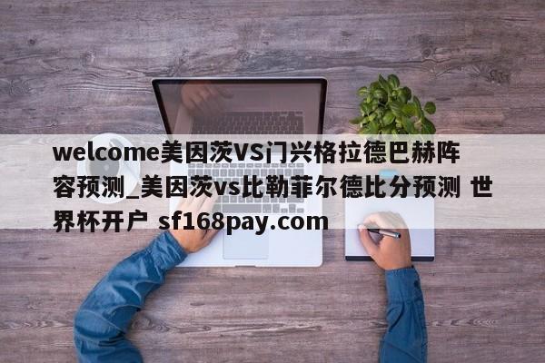 welcome美因茨VS门兴格拉德巴赫阵容预测_美因茨vs比勒菲尔德比分预测 世界杯开户 sf168pay.com