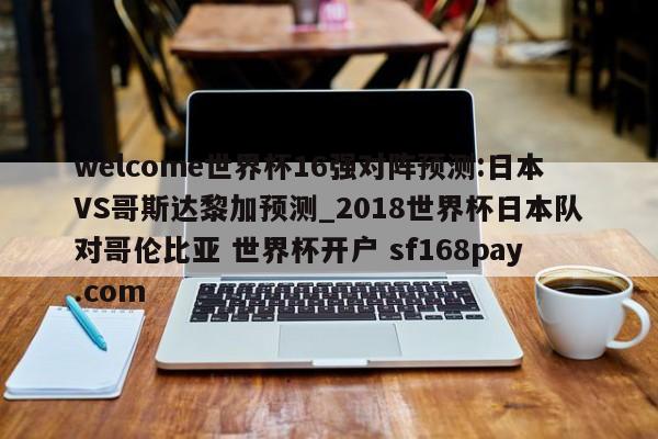 welcome世界杯16强对阵预测:日本VS哥斯达黎加预测_2018世界杯日本队对哥伦比亚 世界杯开户 sf168pay.com