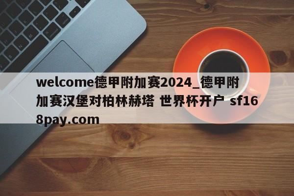 welcome德甲附加赛2024_德甲附加赛汉堡对柏林赫塔 世界杯开户 sf168pay.com