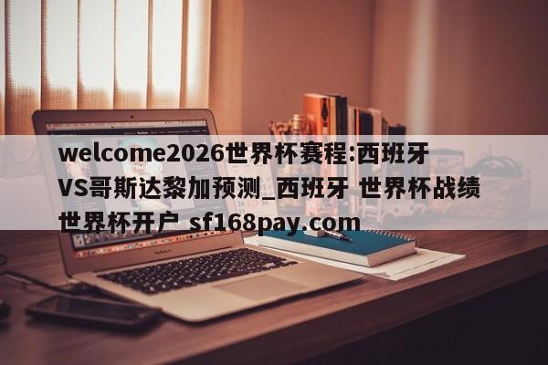 welcome2026世界杯赛程:西班牙VS哥斯达黎加预测_西班牙 世界杯战绩 世界杯开户 sf168pay.com