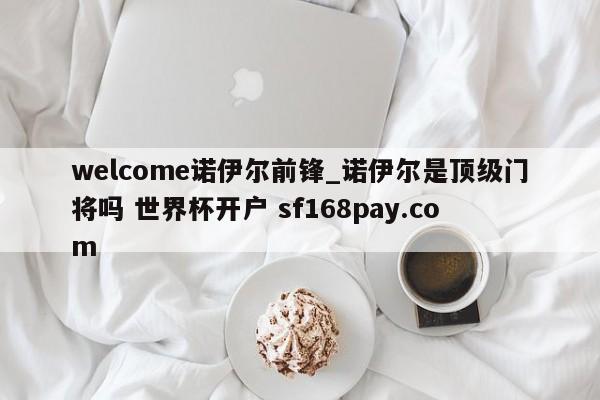 welcome诺伊尔前锋_诺伊尔是顶级门将吗 世界杯开户 sf168pay.com