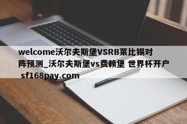 welcome沃尔夫斯堡VSRB莱比锡对阵预测_沃尔夫斯堡vs费赖堡 世界杯开户 sf168pay.com