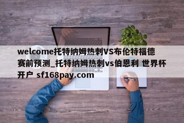 welcome托特纳姆热刺VS布伦特福德赛前预测_托特纳姆热刺vs伯恩利 世界杯开户 sf168pay.com