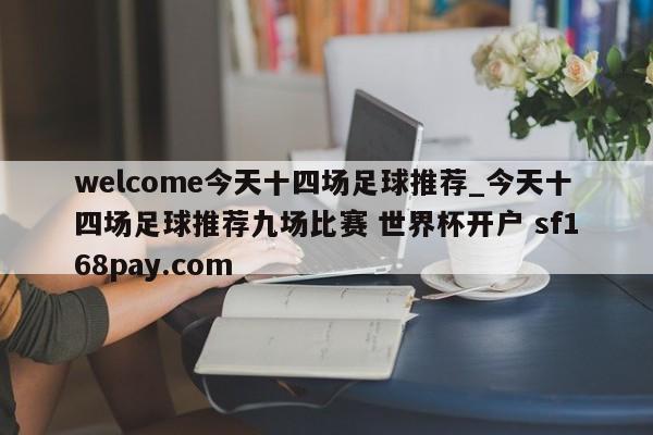 welcome今天十四场足球推荐_今天十四场足球推荐九场比赛 世界杯开户 sf168pay.com