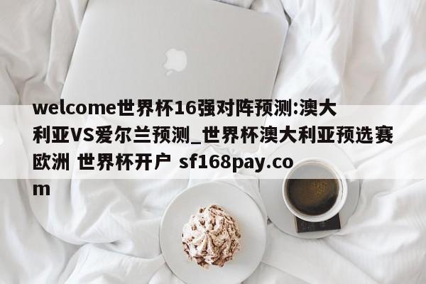 welcome世界杯16强对阵预测:澳大利亚VS爱尔兰预测_世界杯澳大利亚预选赛欧洲 世界杯开户 sf168pay.com