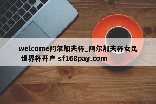welcome阿尔加夫杯_阿尔加夫杯女足 世界杯开户 sf168pay.com