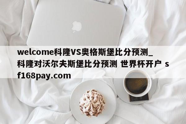 welcome科隆VS奥格斯堡比分预测_科隆对沃尔夫斯堡比分预测 世界杯开户 sf168pay.com