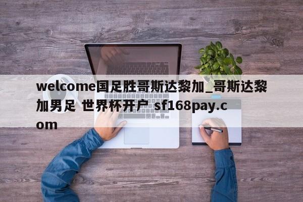 welcome国足胜哥斯达黎加_哥斯达黎加男足 世界杯开户 sf168pay.com