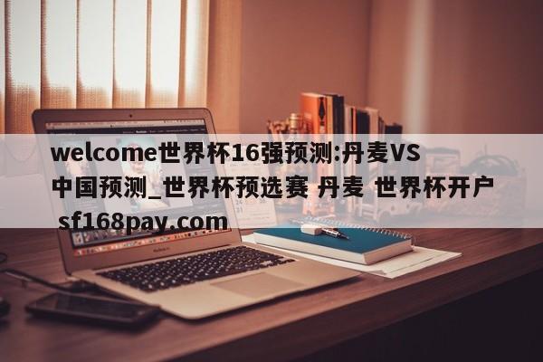 welcome世界杯16强预测:丹麦VS中国预测_世界杯预选赛 丹麦 世界杯开户 sf168pay.com