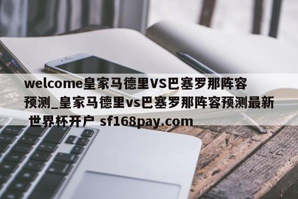 welcome皇家马德里VS巴塞罗那阵容预测_皇家马德里vs巴塞罗那阵容预测最新 世界杯开户 sf168pay.com