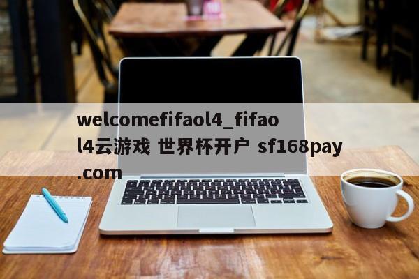 welcomefifaol4_fifaol4云游戏 世界杯开户 sf168pay.com