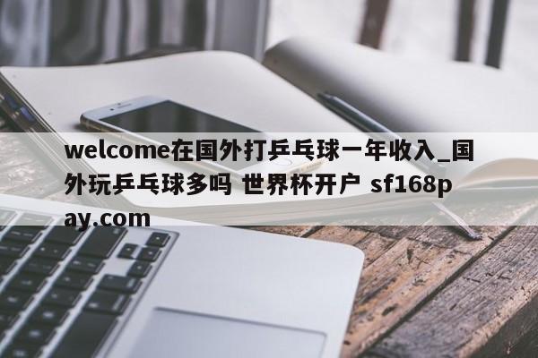 welcome在国外打乒乓球一年收入_国外玩乒乓球多吗 世界杯开户 sf168pay.com
