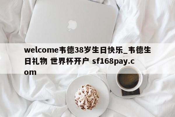 welcome韦德38岁生日快乐_韦德生日礼物 世界杯开户 sf168pay.com